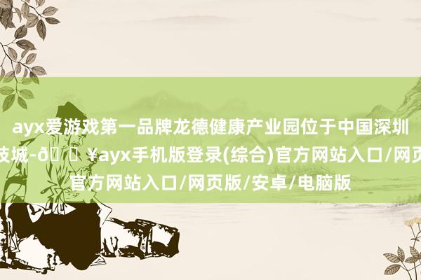 ayx爱游戏第一品牌龙德健康产业园位于中国深圳市龙岗区宝龙科技城-🔥ayx手机版登录(综合)官方网站入口/网页版/安卓/电脑版