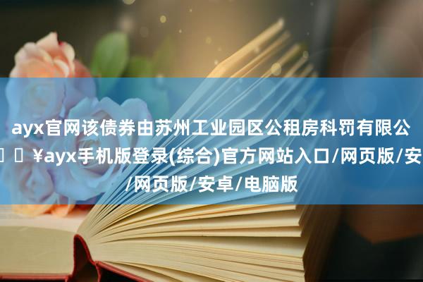 ayx官网该债券由苏州工业园区公租房科罚有限公司刊行-🔥ayx手机版登录(综合)官方网站入口/网页版/安卓/电脑版