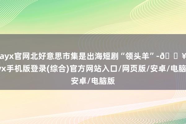 ayx官网北好意思市集是出海短剧“领头羊”-🔥ayx手机版登录(综合)官方网站入口/网页版/安卓/电脑版