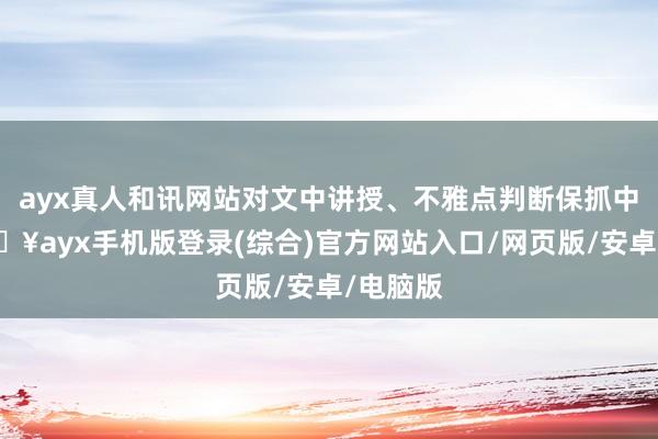 ayx真人和讯网站对文中讲授、不雅点判断保抓中立-🔥ayx手机版登录(综合)官方网站入口/网页版/安卓/电脑版