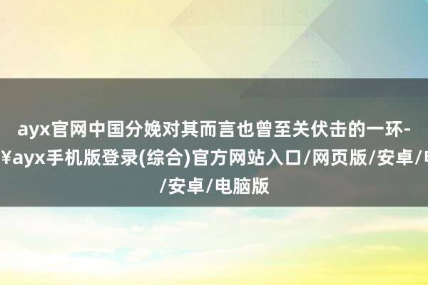 ayx官网中国分娩对其而言也曾至关伏击的一环-🔥ayx手机版登录(综合)官方网站入口/网页版/安卓/电脑版