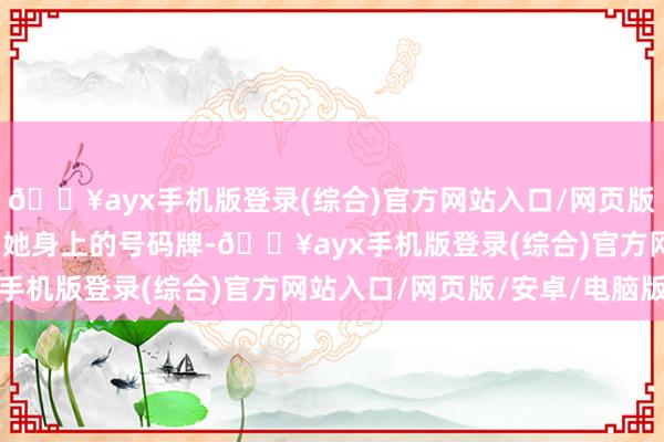 🔥ayx手机版登录(综合)官方网站入口/网页版/安卓/电脑版并取走了她身上的号码牌-🔥ayx手机版登录(综合)官方网站入口/网页版/安卓/电脑版