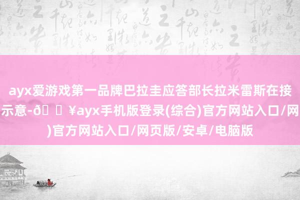 ayx爱游戏第一品牌巴拉圭应答部长拉米雷斯在接纳媒体采访时明确示意-🔥ayx手机版登录(综合)官方网站入口/网页版/安卓/电脑版