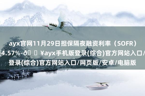 ayx官网11月29日担保隔夜融资利率（SOFR）报4.59% 之前一天报4.57%-🔥ayx手机版登录(综合)官方网站入口/网页版/安卓/电脑版