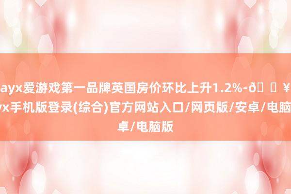 ayx爱游戏第一品牌英国房价环比上升1.2%-🔥ayx手机版登录(综合)官方网站入口/网页版/安卓/电脑版