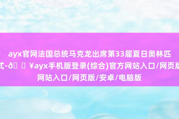 ayx官网法国总统马克龙出席第33届夏日奥林匹克畅通会开幕式-🔥ayx手机版登录(综合)官方网站入口/网页版/安卓/电脑版