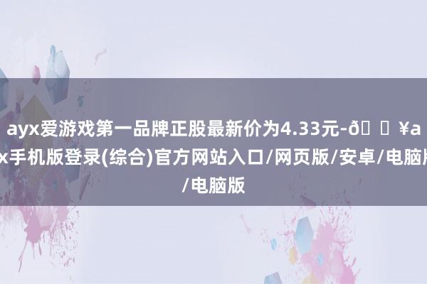 ayx爱游戏第一品牌正股最新价为4.33元-🔥ayx手机版登录(综合)官方网站入口/网页版/安卓/电脑版