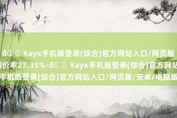 🔥ayx手机版登录(综合)官方网站入口/网页版/安卓/电脑版转股溢价率27.35%-🔥ayx手机版登录(综合)官方网站入口/网页版/安卓/电脑版