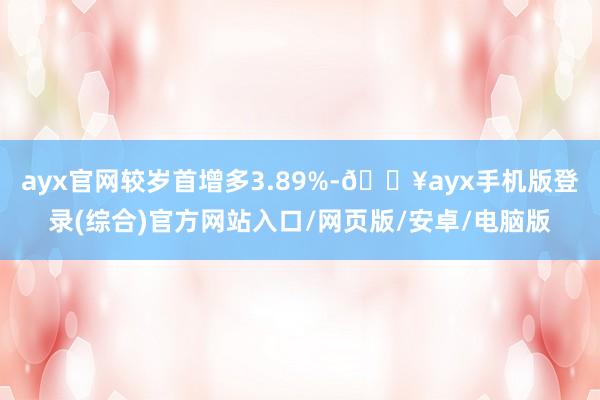 ayx官网较岁首增多3.89%-🔥ayx手机版登录(综合)官方网站入口/网页版/安卓/电脑版