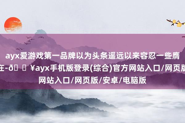 ayx爱游戏第一品牌以为头条遥远以来容忍一些膺惩性的坏话存在-🔥ayx手机版登录(综合)官方网站入口/网页版/安卓/电脑版