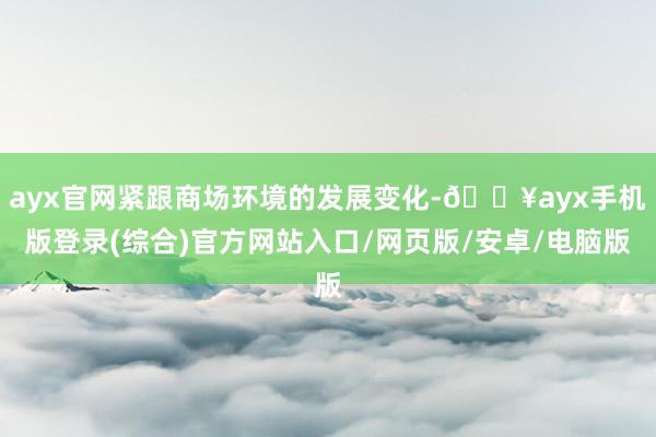 ayx官网紧跟商场环境的发展变化-🔥ayx手机版登录(综合)官方网站入口/网页版/安卓/电脑版