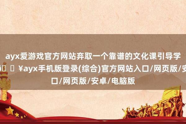 ayx爱游戏官方网站弃取一个靠谱的文化课引导学校很遑急-🔥ayx手机版登录(综合)官方网站入口/网页版/安卓/电脑版