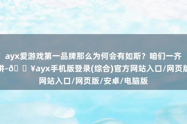 ayx爱游戏第一品牌那么为何会有如斯？咱们一齐来望望完好演讲-🔥ayx手机版登录(综合)官方网站入口/网页版/安卓/电脑版