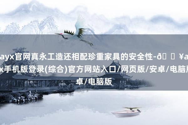 ayx官网真永工造还相配珍重家具的安全性-🔥ayx手机版登录(综合)官方网站入口/网页版/安卓/电脑版