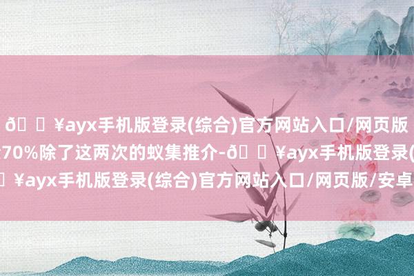 🔥ayx手机版登录(综合)官方网站入口/网页版/安卓/电脑版张开剩余70%除了这两次的蚁集推介-🔥ayx手机版登录(