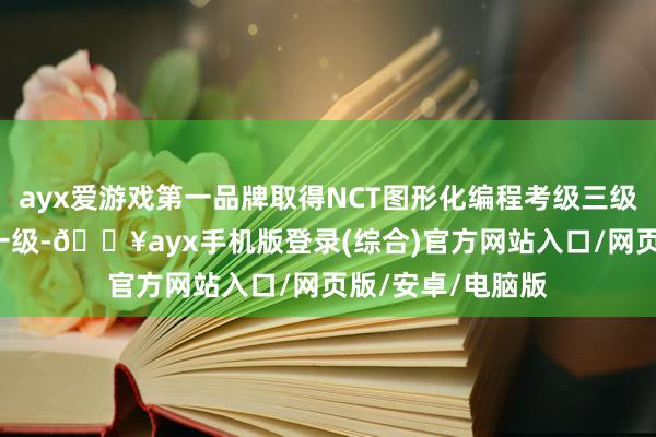 ayx爱游戏第一品牌取得NCT图形化编程考级三级、电子协会c++一级-🔥ayx手机版登录(综合)官方网站入口/网页版