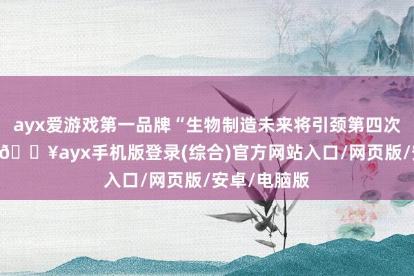 ayx爱游戏第一品牌“生物制造未来将引颈第四次工业立异”-🔥ayx手机版登录(综合)官方网站入口/网页版/安卓/电脑版