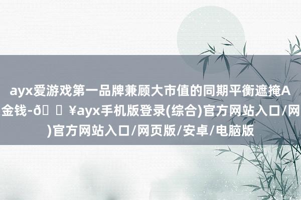 ayx爱游戏第一品牌兼顾大市值的同期平衡遮掩A股各行业中枢龙头金钱-🔥ayx手机版登录(综合)官方网站入口/网页版/