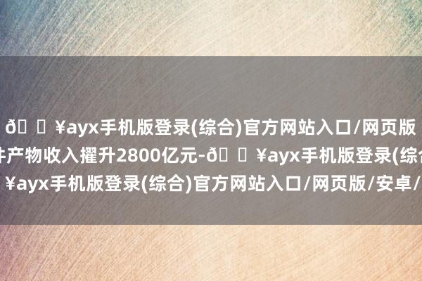 🔥ayx手机版登录(综合)官方网站入口/网页版/安卓/电脑版工业软件产物收入擢升2800亿元-🔥ayx手机版登录(综合)官方网站入口/网页版/安卓/电脑版