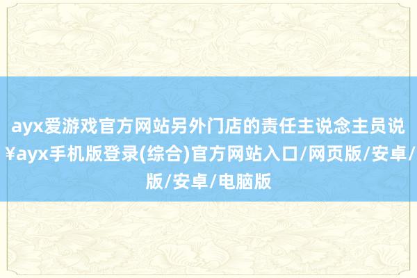 ayx爱游戏官方网站另外门店的责任主说念主员说-🔥ayx手机版登录(综合)官方网站入口/网页版/安卓/电脑版