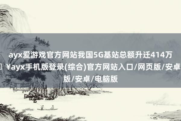 ayx爱游戏官方网站我国5G基站总额升迁414万个-🔥ayx手机版登录(综合)官方网站入口/网页版/安卓/电脑版