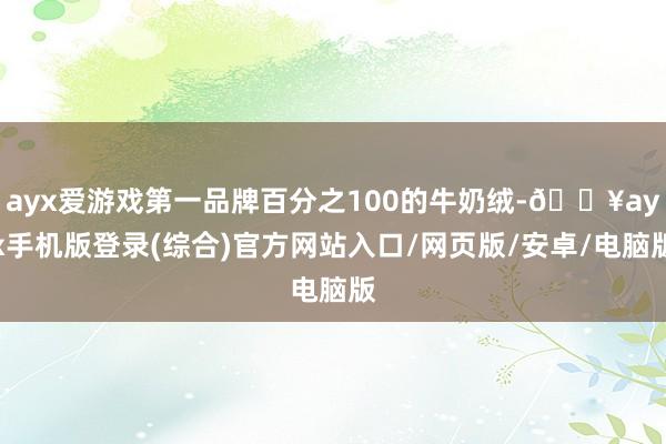 ayx爱游戏第一品牌百分之100的牛奶绒-🔥ayx手机版登录(综合)官方网站入口/网页版/安卓/电脑版