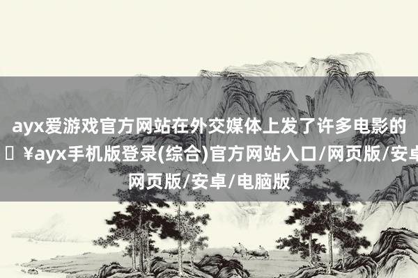 ayx爱游戏官方网站在外交媒体上发了许多电影的宣传-🔥ayx手机版登录(综合)官方网站入口/网页版/安卓/电脑版