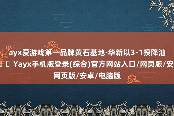 ayx爱游戏第一品牌黄石基地·华新以3-1投降汕头明润-🔥ayx手机版登录(综合)官方网站入口/网页版/安卓/电脑版