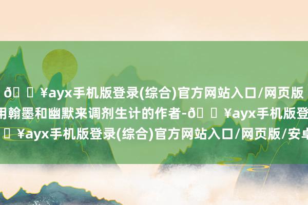 🔥ayx手机版登录(综合)官方网站入口/网页版/安卓/电脑版一个可爱用翰墨和幽默来调剂生计的作者-🔥ayx手机版登录(综合)官方网站入口/网页版/安卓/电脑版