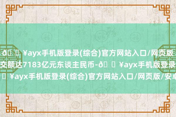 🔥ayx手机版登录(综合)官方网站入口/网页版/安卓/电脑版11月成交额达7183亿元东谈主民币-🔥ayx手机版登录(综合)官方网站入口/网页版/安卓/电脑版