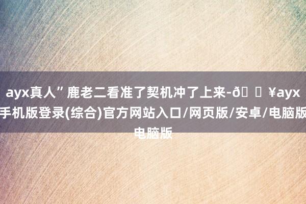 ayx真人”鹿老二看准了契机冲了上来-🔥ayx手机版登录(综合)官方网站入口/网页版/安卓/电脑版