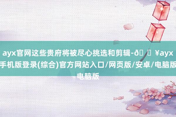 ayx官网这些贵府将被尽心挑选和剪辑-🔥ayx手机版登录(综合)官方网站入口/网页版/安卓/电脑版