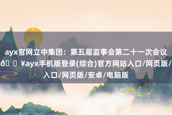 ayx官网立中集团：第五届监事会第二十一次会议有筹备公告-🔥ayx手机版登录(综合)官方网站入口/网页版/安卓/电脑