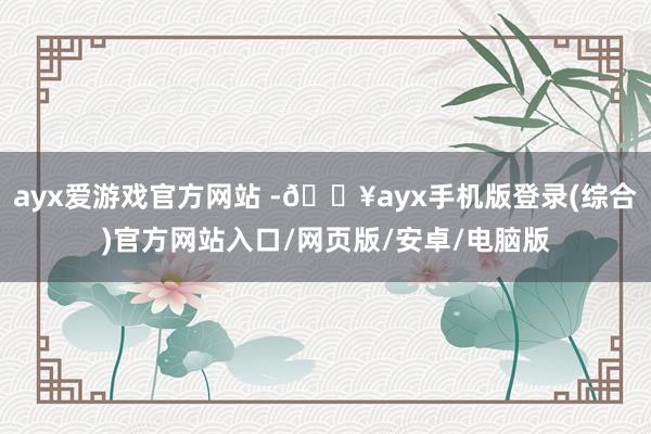 ayx爱游戏官方网站 -🔥ayx手机版登录(综合)官方网站入口/网页版/安卓/电脑版