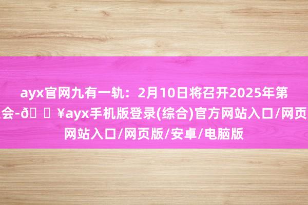 ayx官网九有一轨：2月10日将召开2025年第一次临时鼓吹大会-🔥ayx手机版登录(综合)官方网站入口/网页版/安卓/电脑版