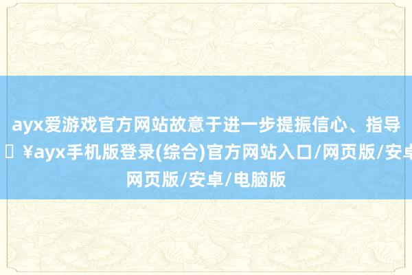 ayx爱游戏官方网站故意于进一步提振信心、指导预期-🔥ayx手机版登录(综合)官方网站入口/网页版/安卓/电脑版