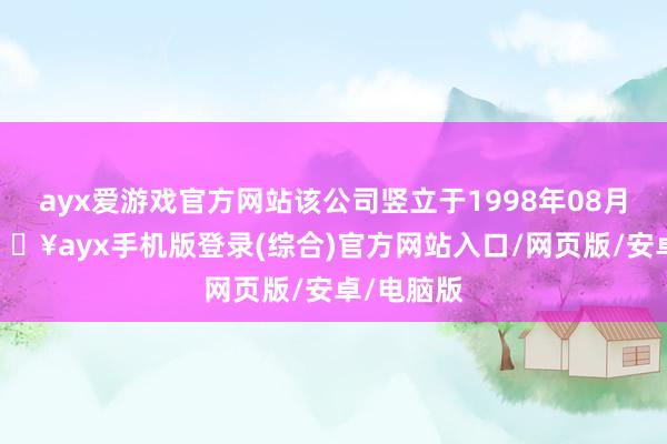 ayx爱游戏官方网站该公司竖立于1998年08月28日-🔥ayx手机版登录(综合)官方网站入口/网页版/安卓/电脑版