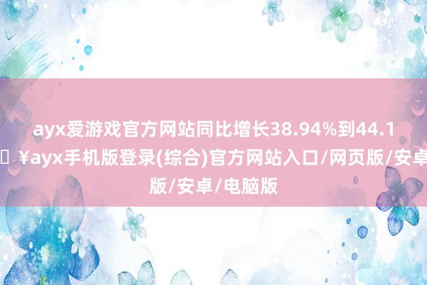 ayx爱游戏官方网站同比增长38.94%到44.12%-🔥ayx手机版登录(综合)官方网站入口/网页版/安卓/电脑版