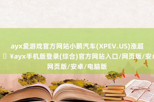 ayx爱游戏官方网站小鹏汽车(XPEV.US)涨超1.4%-🔥ayx手机版登录(综合)官方网站入口/网页版/安卓/电脑版