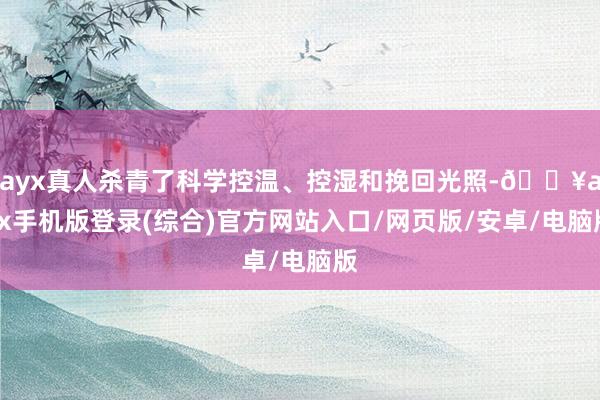 ayx真人杀青了科学控温、控湿和挽回光照-🔥ayx手机版登录(综合)官方网站入口/网页版/安卓/电脑版