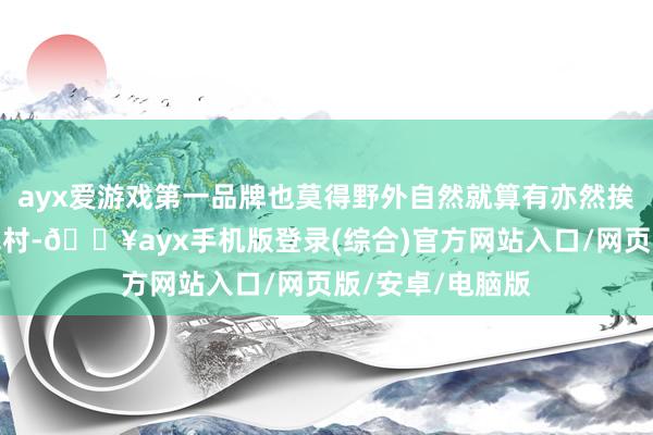 ayx爱游戏第一品牌也莫得野外自然就算有亦然挨着城市边上的农村-🔥ayx手机版登录(综合)官方网站入口/网页版/安卓/电脑版