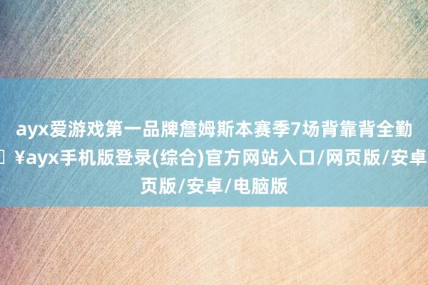 ayx爱游戏第一品牌詹姆斯本赛季7场背靠背全勤！-🔥ayx手机版登录(综合)官方网站入口/网页版/安卓/电脑版