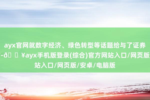 ayx官网就数字经济、绿色转型等话题给与了证券时报记者专访-🔥ayx手机版登录(综合)官方网站入口/网页版/安卓/电